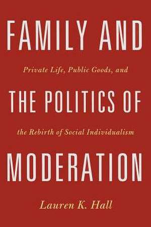 Family and the Politics of Moderation: Private Life, Public Goods, and the Rebirth of Social Individualism de Lauren K. Hall