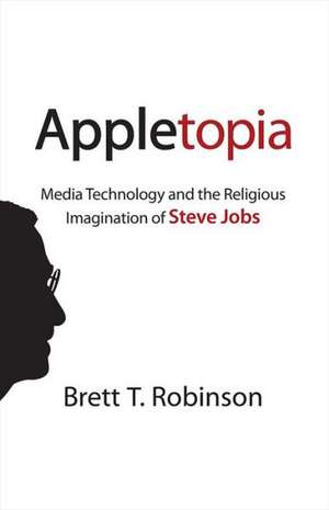 Appletopia: Media Technology and the Religious Imagination of Steve Jobs de Brett T. Robinson