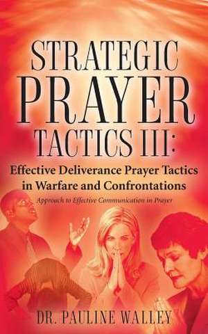 Strategic Prayer Tactics III: Effective Deliverance Prayer Tactics - Warfare and Confrontations de Pauline Walley