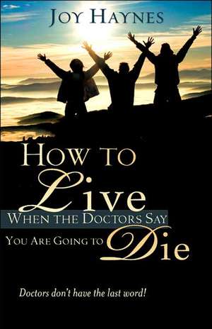 How to Live When the Doctors Say You Are Going to Die de Joy Haynes