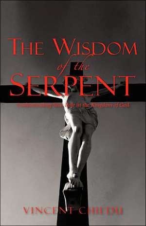 The Wisdom of the Serpent - Understanding Your Role in the Kingdom of God de Vincent Chiedu