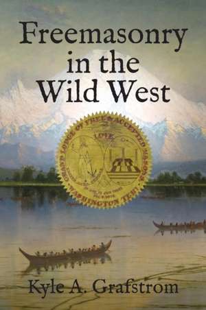 Freemasonry in the Wild West de Kyle A. Grafstrom