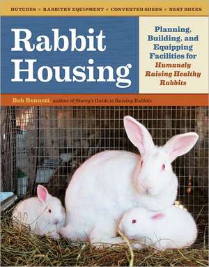 Rabbit Housing: Planning, Building, and Equipping Facilities for Humanely Raising Healthy Rabbits de Bob Bennett