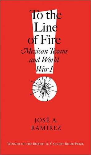 To the Line of Fire!: Mexican Texans and World War I de Jose A. Ramirez