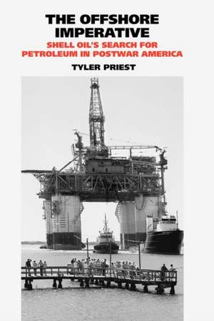 The Offshore Imperative: Shell Oil's Search for Petroleum in Postwar America de Tyler Priest