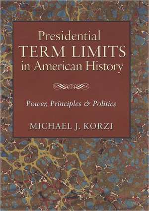 Presidential Term Limits in American History: Power, Principles & Politics de Michael J. Korzi