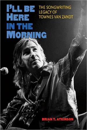 I'll Be Here in the Morning: The Songwriting Legacy of Townes Van Zandt de Brian T. Atkinson