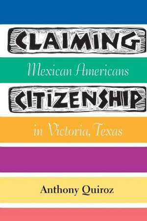 Claiming Citizenship: Mexican Americans in Victoria, Texas de Anthony Quiroz