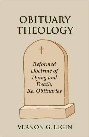 Obituary Theology: Reformed Doctrine of Dying and Death; Re. Obituaries de Vernon G. Elgin