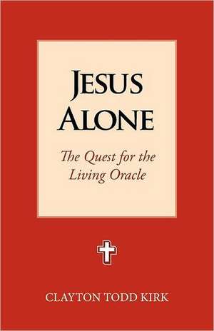 Jesus Alone: The Quest for the Living Oracle de Clayton Todd Kirk