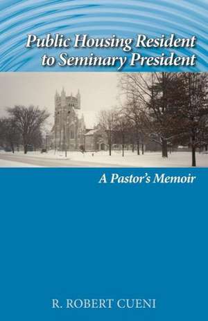 Public Housing Resident to Seminary President: A Pastor's Memoir de R. Robert Cueni