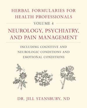 Herbal Formularies for Health Professionals, Volume 4: Neurology, Psychiatry, and Pain Management, including Cognitive and Neurologic Conditions and Emotional Conditions de Dr. Jill Stansbury