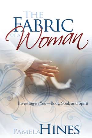 The Fabric of a Woman: Investing in You--Body, Soul, and Spirit de Pamela Hines