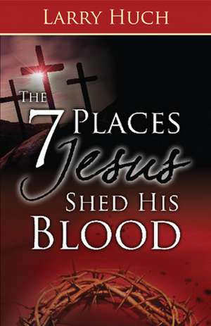 The 7 Places Jesus Shed His Blood de Larry Huch