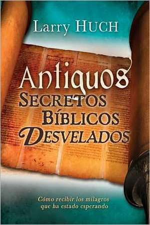 Antiguos Secretos Biblicos Desvelados = Unveiling Ancient Biblical Secrets de Larry Huch