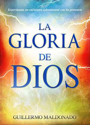 La Gloria de Dios: Experimente un Encuentro Sobrenatural Con su Presencia = The Glory of God de Guillermo Maldonado