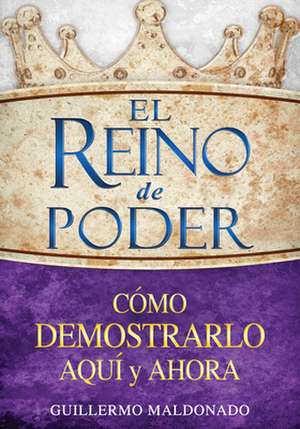 El Reino de Poder: Como Demostrarlo Aqui y Ahora = The Kingdom of Power de Guillermo Maldonado