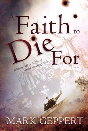 A Faith to Die for: Believing God in the Face of Armed and Angry Mobs de Mark Geppert