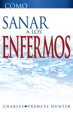 Como Sanar A los Enfermos = Hot to Heal the Sick de Charles Hunter