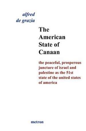 The American State of Canaan: The Peaceful, Prosperous Juncture of Israel and Palestine as the 51st State of the United States of de Alfred De Grazia