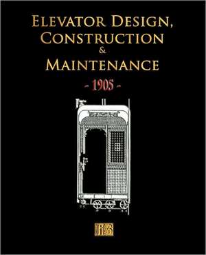 Elevator Design, Construction and Maintenance - 1905 de Merchant Books