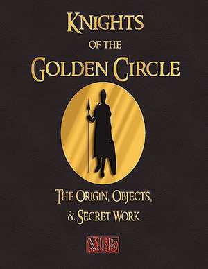 Knights of the Golden Circle the Origin, Objects, and Secret Work: A Biography de Knights of the Golden Circle