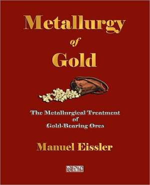 Metallurgy of Gold - The Metallurgical Treatment of Gold-Bearing Ores: With Selections from His Correspondence and Occasional Writings de Manuel Eissler