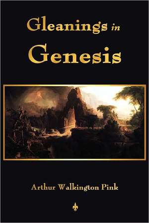 Gleanings in Genesis: Their Principles and Practice de A. W. Pink