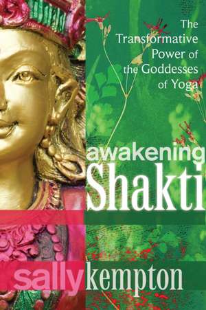 Awakening Shakti: The Transformative Power of the Goddesses of Yoga de Sally Kempton