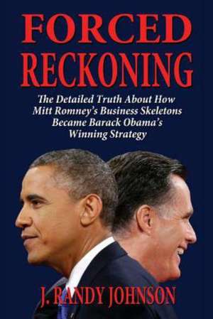 Forced Reckoning - The Detailed Truth about How Mitt Romney's Business Skeletons Became Barack Obama's Winning Strategy de J. Randy Johnson