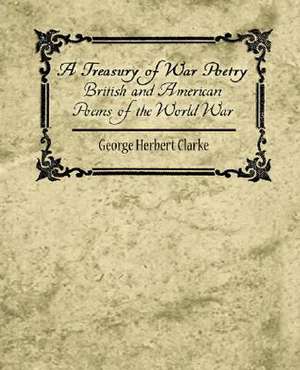 A Treasury of War Poetry British and American Poems of the World War 1914-1917 de Herbert Clarke George Herbert Clarke