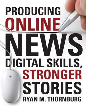 Producing Online News: Digital Skills, Stronger Stories de Ryan M. Thornburg