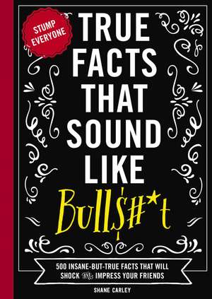 True Facts That Sound Like Bull$#*t: 500 Insane-But-True Facts That Will Shock and Impress Your Friends de Shane Carley