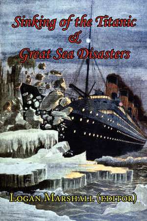 Sinking of the Titanic and Great Sea Disasters - As Told by First Hand Account of Survivors and Initial Investigations de Logan Marshall