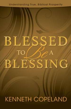 Blessed to Be a Blessing: Understanding True, Biblical Prosperity de Kenneth Copeland