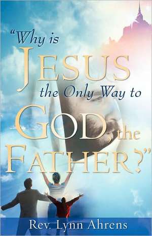 Why Is Jesus the Only Way to God, the Father? de Lynn Rev Ahrens