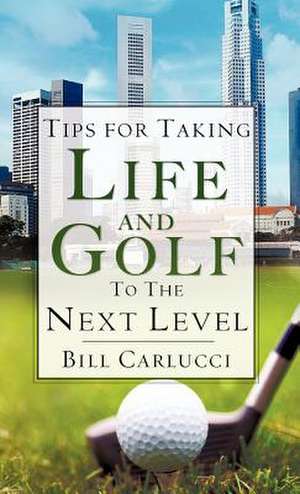 Tips for Taking Life and Golf to the Next Level de Bill Carlucci