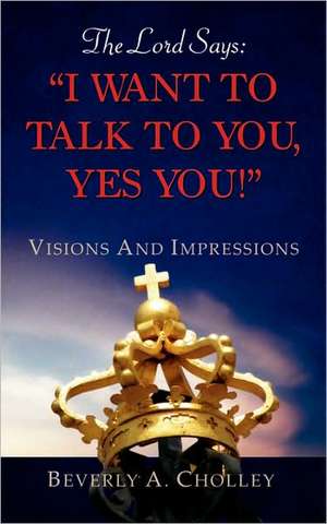 The Lord Says: "I WANT TO TALK TO YOU, YES YOU!" de Beverly A. Cholley