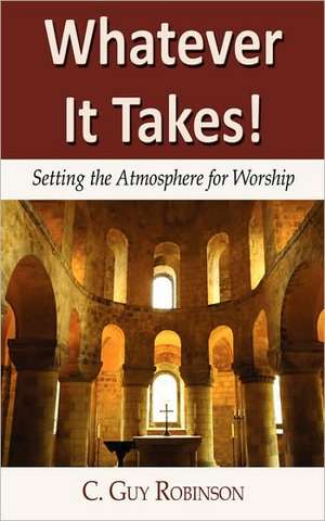 Whatever It Takes! Setting the Atmosphere for Worship de C. Guy Robinson