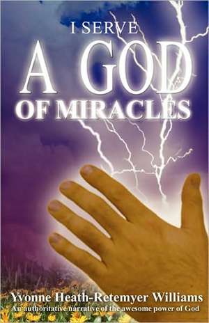 I Serve a God of Miracles: An Authoritative Narrative of the Awesome Power of God de Yvonne Heath-Retemeyer Williams