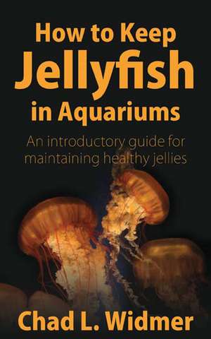 How to Keep Jellyfish in Aquariums: An Introductory Guide for Maintaining Healthy Jellies de Chad L. Widmer