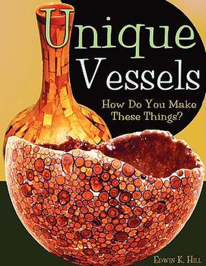 Unique Vessels: How Do You Make These Things? de Edwin K. Hill