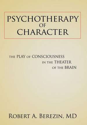 Psychotherapy of Character: The Play of Consciousness in the Theater of the Brain de Robert a. Berezin