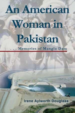 An American Woman in Pakistan: Memories of Mangla Dam de Irene Aylworth Douglass