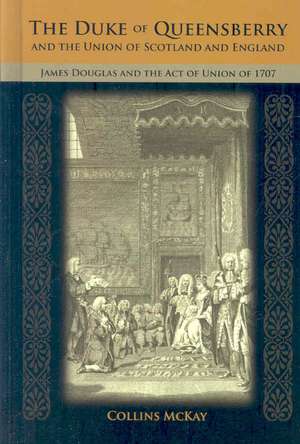 The Duke of Queensberry and the Union of Scotland and England: James Douglas and the Act of Union of 1707 de Collins McKay