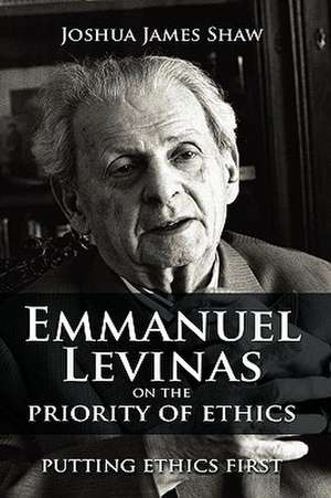 Emmanuel Levinas on the Priority of Ethics: Putting Ethics First de Joshua James Shaw