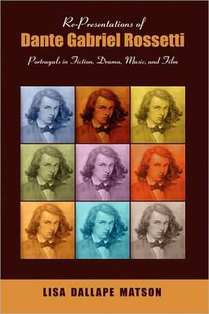 Re-Presentations of Dante Gabriel Rossetti: Portrayals in Fiction, Drama, Music, and Film de Lisa Dallape Matson