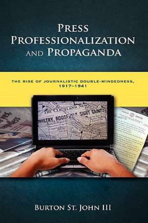 Press Professionalization and Propaganda: The Rise of Journalistic Double-Mindedness, 1917-1941 de Burton St John