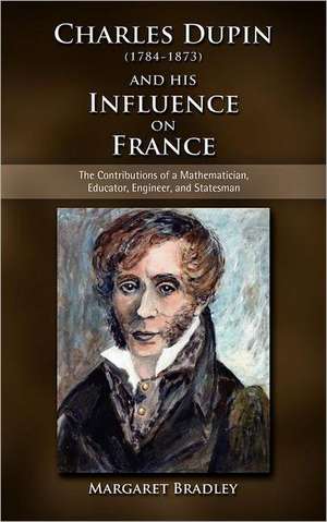 Charles Dupin (1784-1873) and His Influence on France: The Contributions of a Mathematician, Educator, Engineer, and Statesman de Margaret Bradley