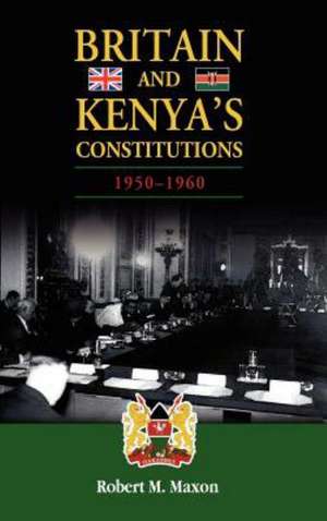 Britain and Kenya's Constitutions, 1950-1960 de Robert M. Maxon